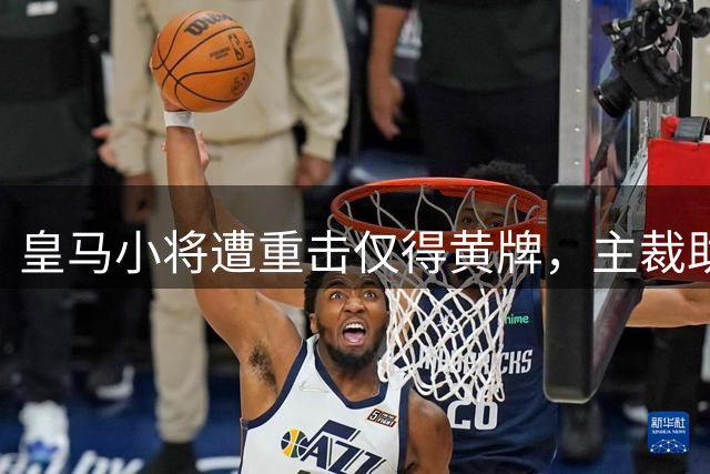 皇马小将遭重击仅得黄牌，主裁助理裁判被停哨